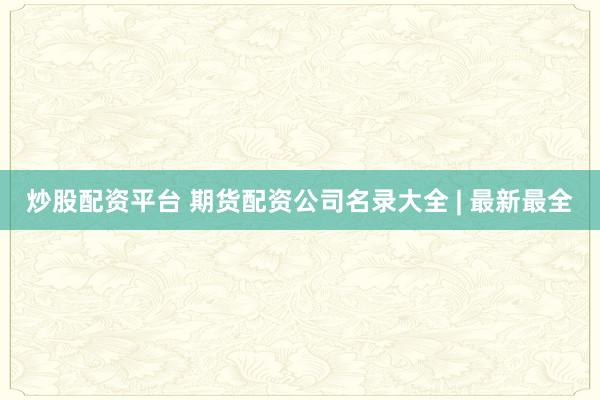 炒股配资平台 期货配资公司名录大全 | 最新最全