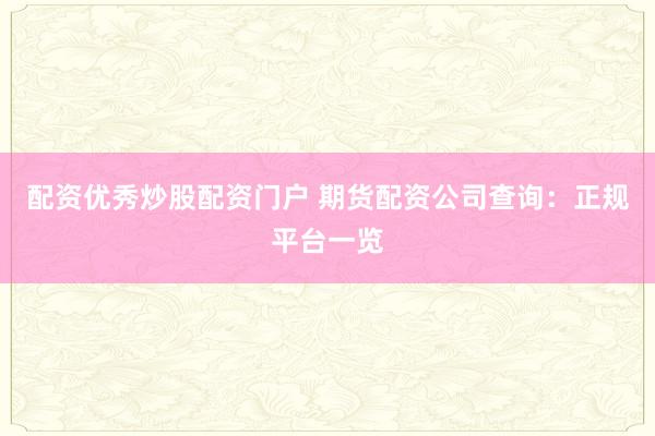 配资优秀炒股配资门户 期货配资公司查询：正规平台一览