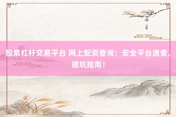 股票杠杆交易平台 网上配资查询：安全平台速查，避坑指南！