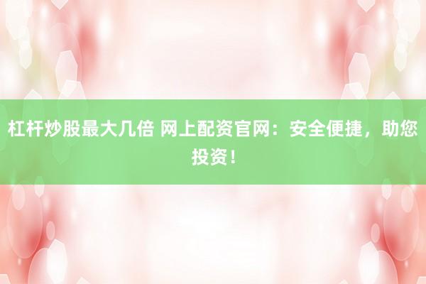 杠杆炒股最大几倍 网上配资官网：安全便捷，助您投资！