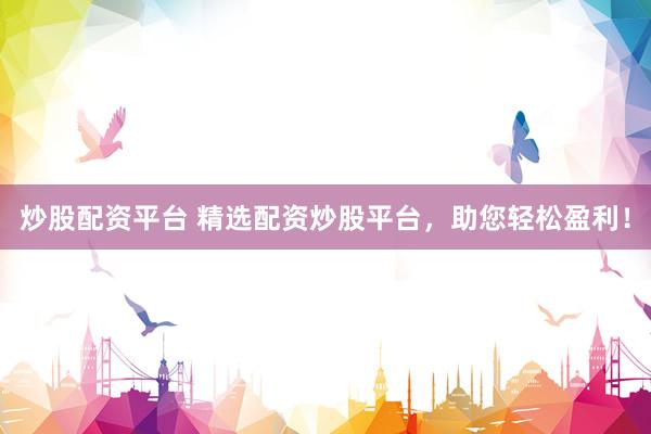 炒股配资平台 精选配资炒股平台，助您轻松盈利！
