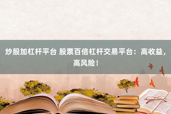 炒股加杠杆平台 股票百倍杠杆交易平台：高收益，高风险！