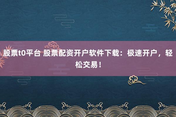 股票t0平台 股票配资开户软件下载：极速开户，轻松交易！