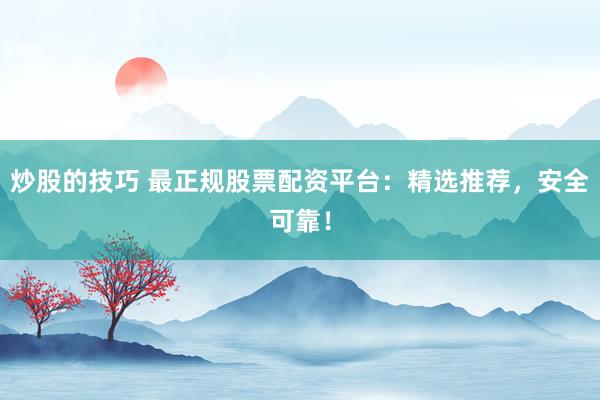 炒股的技巧 最正规股票配资平台：精选推荐，安全可靠！
