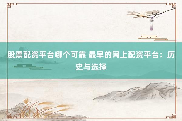股票配资平台哪个可靠 最早的网上配资平台：历史与选择