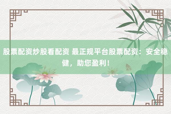 股票配资炒股看配资 最正规平台股票配资：安全稳健，助您盈利！