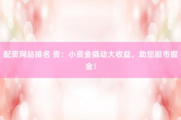 配资网站排名 资：小资金撬动大收益，助您股市掘金！
