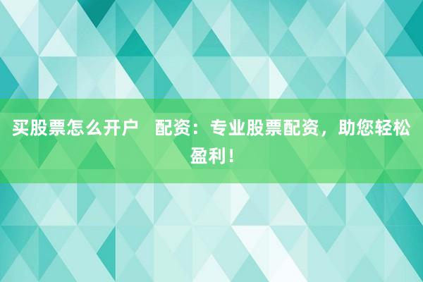 买股票怎么开户   配资：专业股票配资，助您轻松盈利！