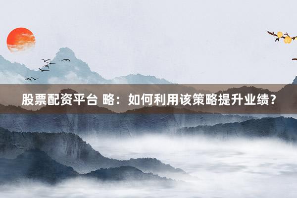 股票配资平台 略：如何利用该策略提升业绩？