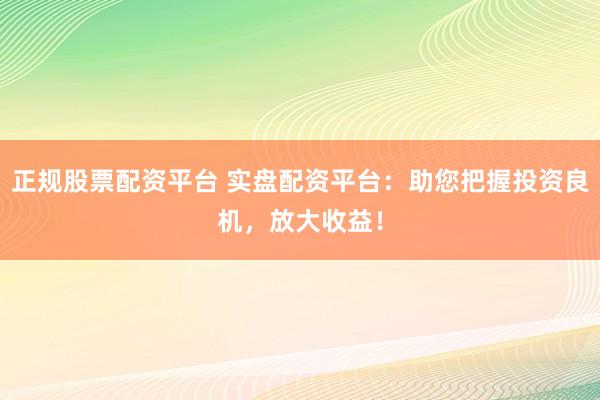 正规股票配资平台 实盘配资平台：助您把握投资良机，放大收益！