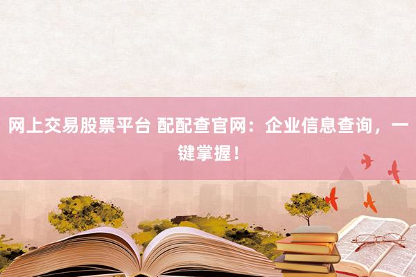 网上交易股票平台 配配查官网：企业信息查询，一键掌握！