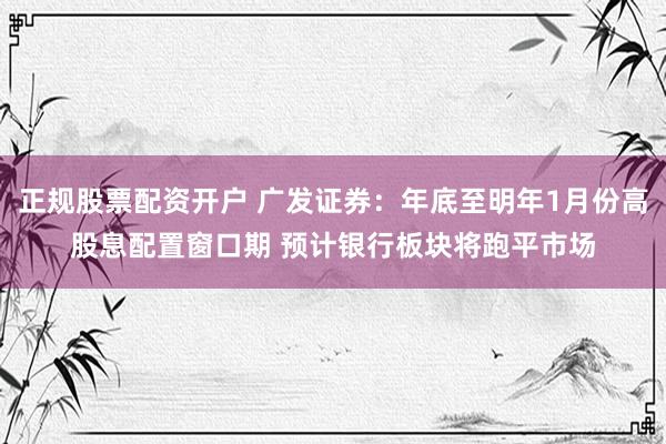 正规股票配资开户 广发证券：年底至明年1月份高股息配置窗口期 预计银行板块将跑平市场