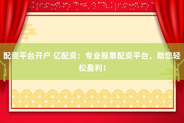 配资平台开户 亿配资：专业股票配资平台，助您轻松盈利！
