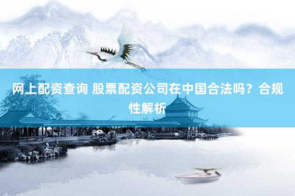 网上配资查询 股票配资公司在中国合法吗？合规性解析