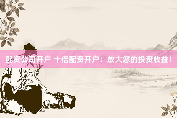 配资公司开户 十倍配资开户：放大您的投资收益！