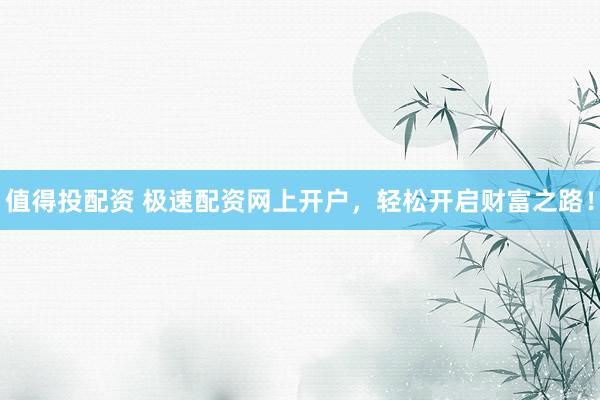 值得投配资 极速配资网上开户，轻松开启财富之路！