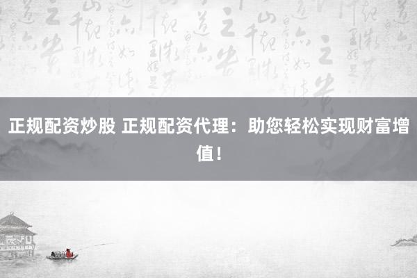 正规配资炒股 正规配资代理：助您轻松实现财富增值！