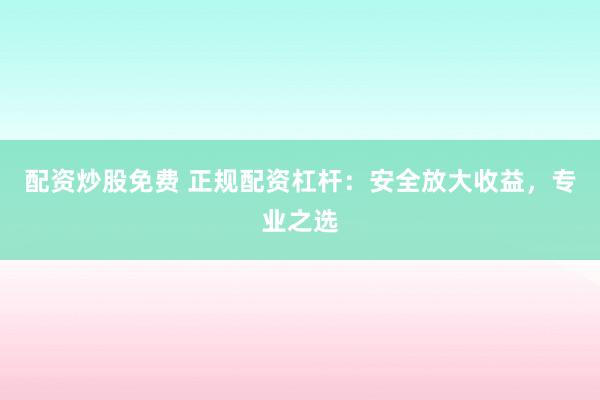 配资炒股免费 正规配资杠杆：安全放大收益，专业之选