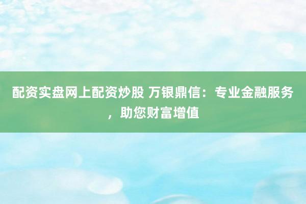 配资实盘网上配资炒股 万银鼎信：专业金融服务，助您财富增值