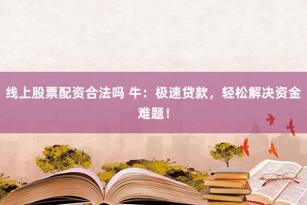 线上股票配资合法吗 牛：极速贷款，轻松解决资金难题！