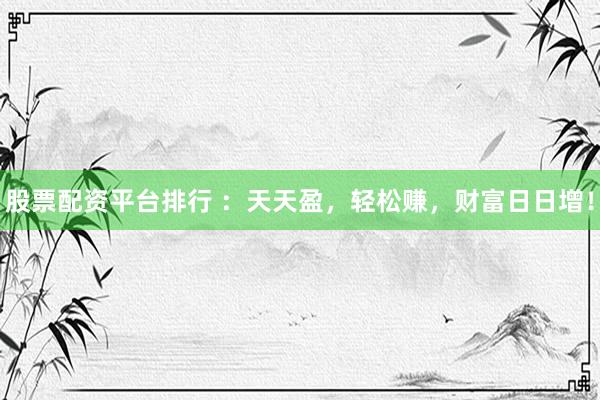 股票配资平台排行 ：天天盈，轻松赚，财富日日增！
