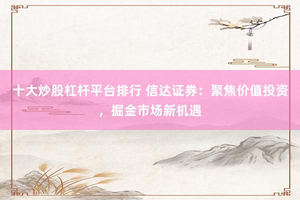 十大炒股杠杆平台排行 信达证券：聚焦价值投资，掘金市场新机遇