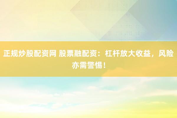 正规炒股配资网 股票融配资：杠杆放大收益，风险亦需警惕！