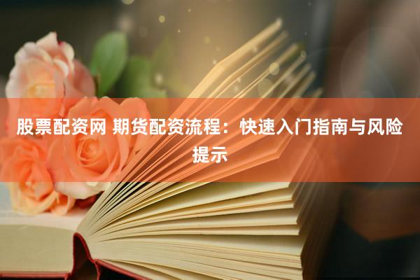 股票配资网 期货配资流程：快速入门指南与风险提示