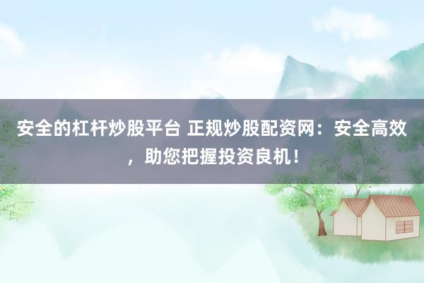 安全的杠杆炒股平台 正规炒股配资网：安全高效，助您把握投资良机！