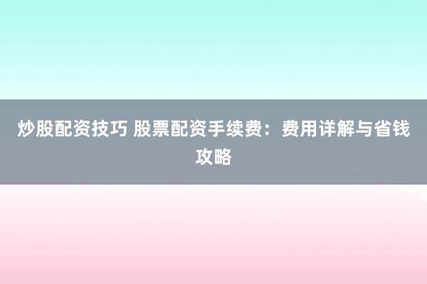 炒股配资技巧 股票配资手续费：费用详解与省钱攻略