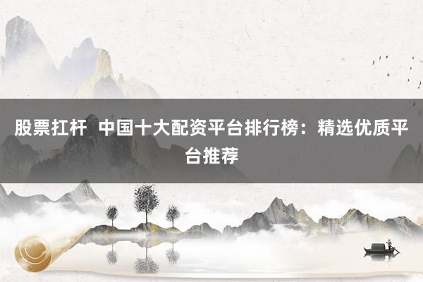 股票扛杆  中国十大配资平台排行榜：精选优质平台推荐