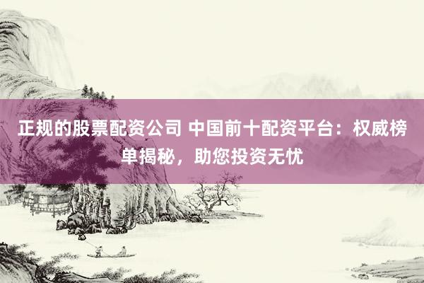 正规的股票配资公司 中国前十配资平台：权威榜单揭秘，助您投资无忧