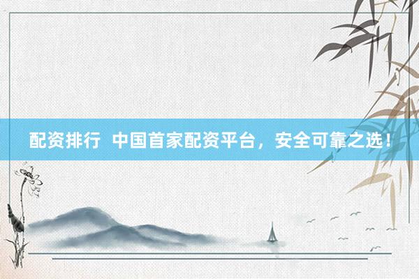 配资排行  中国首家配资平台，安全可靠之选！