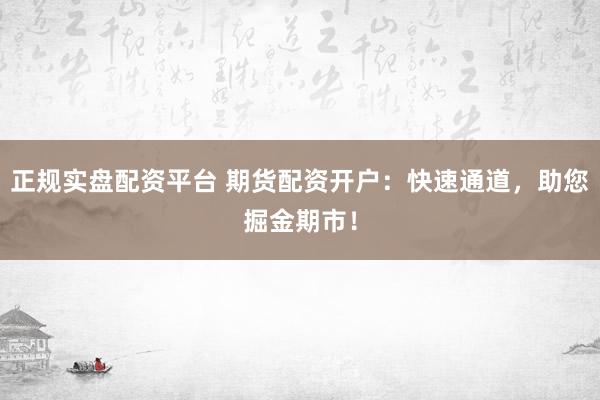 正规实盘配资平台 期货配资开户：快速通道，助您掘金期市！