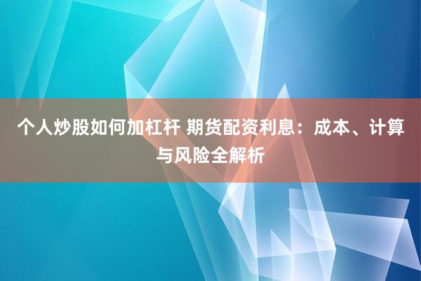 个人炒股如何加杠杆 期货配资利息：成本、计算与风险全解析