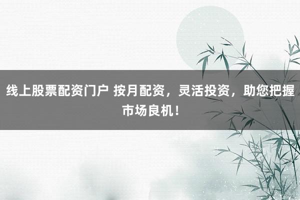 线上股票配资门户 按月配资，灵活投资，助您把握市场良机！