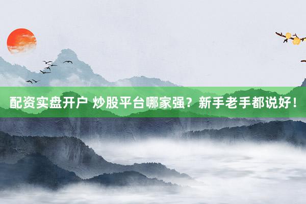 配资实盘开户 炒股平台哪家强？新手老手都说好！