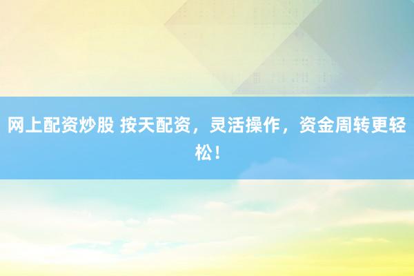 网上配资炒股 按天配资，灵活操作，资金周转更轻松！