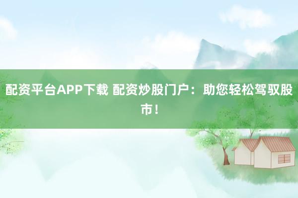 配资平台APP下载 配资炒股门户：助您轻松驾驭股市！