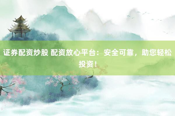 证券配资炒股 配资放心平台：安全可靠，助您轻松投资！