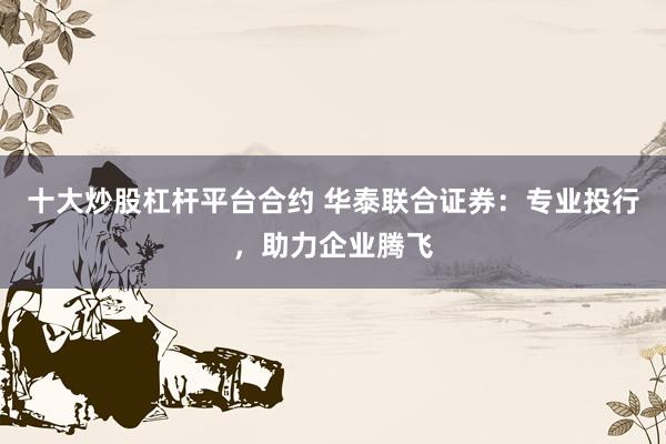 十大炒股杠杆平台合约 华泰联合证券：专业投行，助力企业腾飞