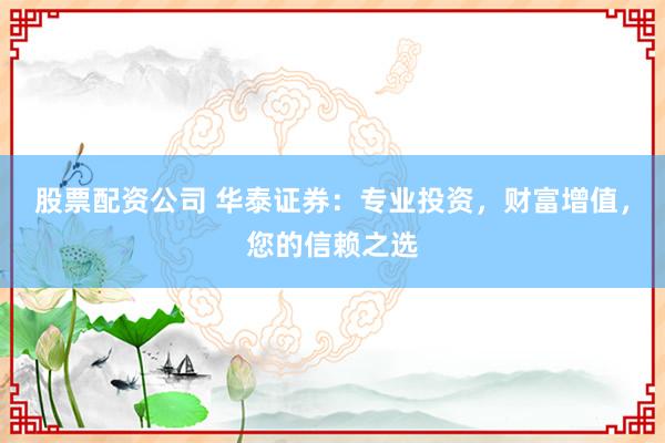 股票配资公司 华泰证券：专业投资，财富增值，您的信赖之选