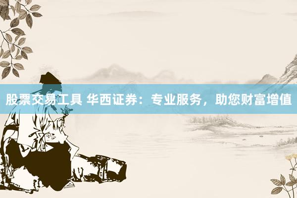 股票交易工具 华西证券：专业服务，助您财富增值
