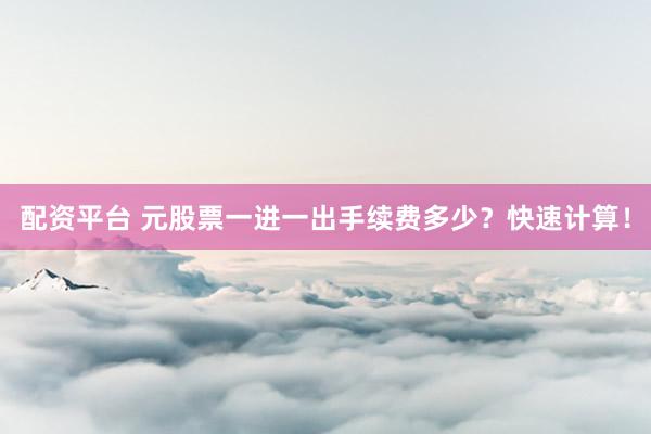 配资平台 元股票一进一出手续费多少？快速计算！