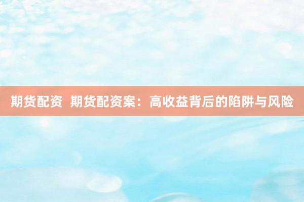 期货配资  期货配资案：高收益背后的陷阱与风险