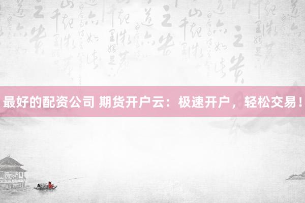 最好的配资公司 期货开户云：极速开户，轻松交易！