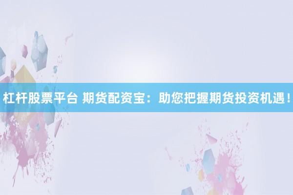 杠杆股票平台 期货配资宝：助您把握期货投资机遇！