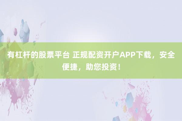 有杠杆的股票平台 正规配资开户APP下载，安全便捷，助您投资！