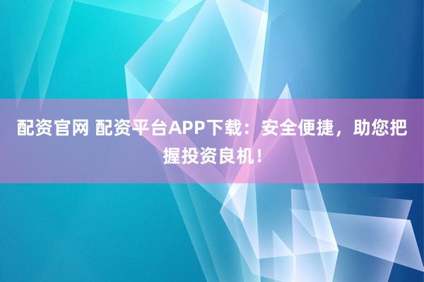 配资官网 配资平台APP下载：安全便捷，助您把握投资良机！