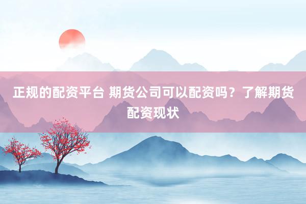 正规的配资平台 期货公司可以配资吗？了解期货配资现状